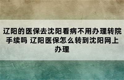 辽阳的医保去沈阳看病不用办理转院手续吗 辽阳医保怎么转到沈阳网上办理